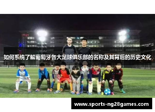 如何系统了解葡萄牙各大足球俱乐部的名称及其背后的历史文化 如何系统了解葡萄牙各大足球俱乐部的名称及其背后的历史文化