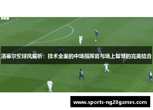 洛塞尔索球风解析：技术全面的中场指挥官与场上智慧的完美结合