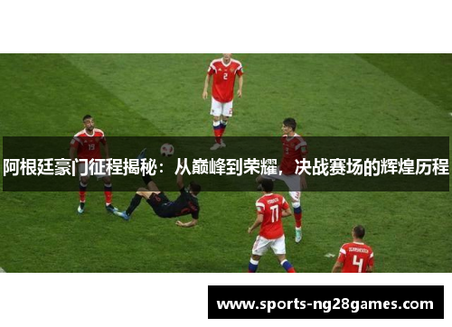 阿根廷豪门征程揭秘：从巅峰到荣耀，决战赛场的辉煌历程
