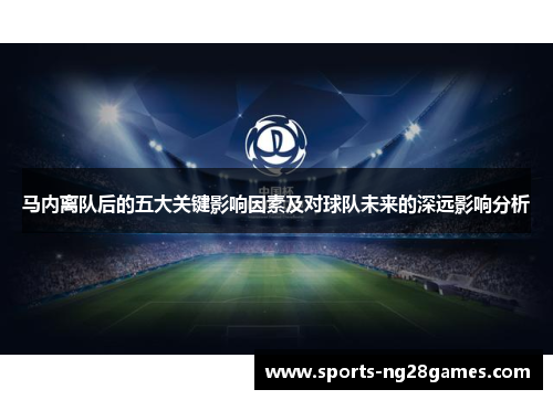 马内离队后的五大关键影响因素及对球队未来的深远影响分析