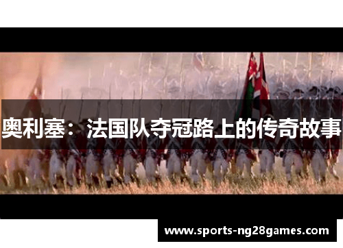 奥利塞：法国队夺冠路上的传奇故事