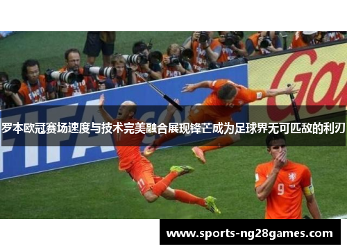 罗本欧冠赛场速度与技术完美融合展现锋芒成为足球界无可匹敌的利刃