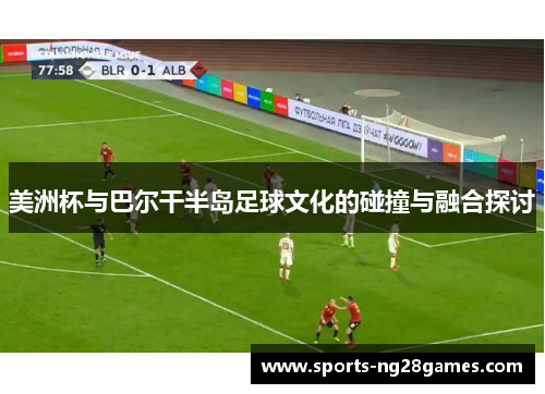 美洲杯与巴尔干半岛足球文化的碰撞与融合探讨